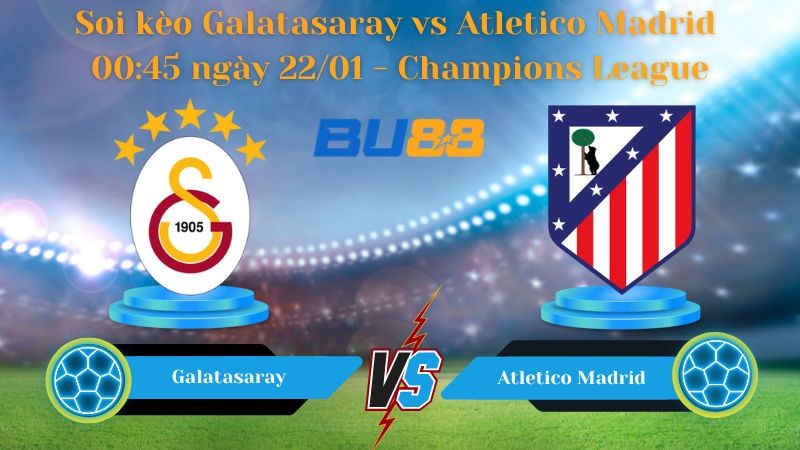 BU88 Nhận định bóng đá Galatasaray vs Atletico Madrid 00:45 ngày 22/01 - Champions League