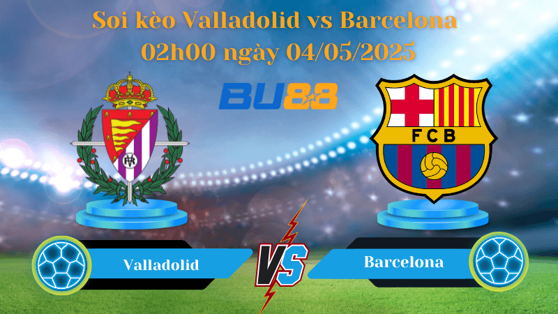 BU88 Nhận định soi kèo Valladolid vs Barcelona 02h00 ngày 04/05/2025 - La Liga